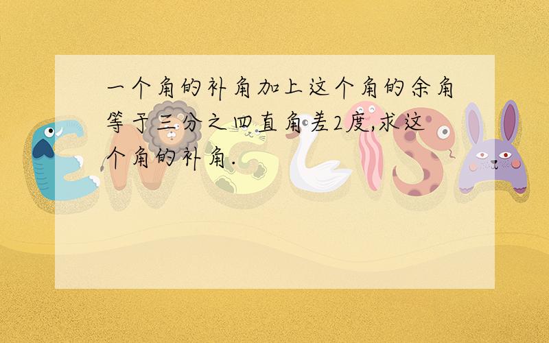 一个角的补角加上这个角的余角等于三分之四直角差2度,求这个角的补角.