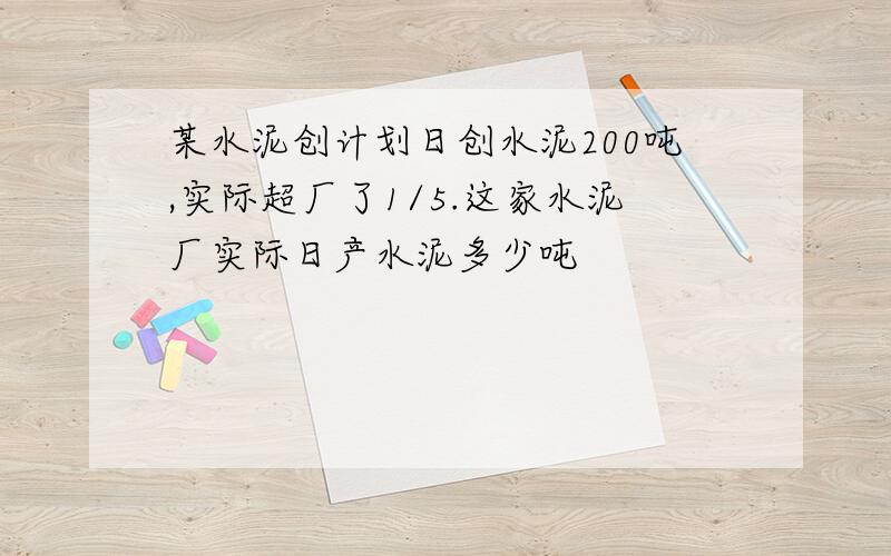 某水泥创计划日创水泥200吨,实际超厂了1/5.这家水泥厂实际日产水泥多少吨