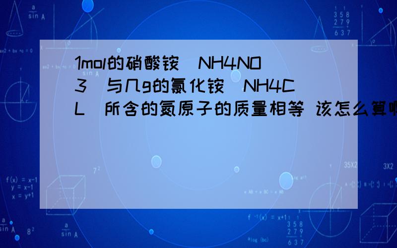 1mol的硝酸铵(NH4NO3)与几g的氯化铵(NH4CL)所含的氮原子的质量相等 该怎么算啊