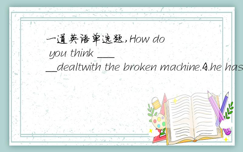 一道英语单选题,How do you think _____dealtwith the broken machine.A.he has B.has he C.dose he have D.had he.请明白点讲下,重点讲下A,B的不同,为什么A而不是B老老师为什么说do you think是插入语呢?