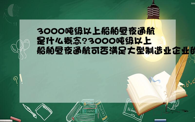 3000吨级以上船舶昼夜通航是什么概念?3000吨级以上船舶昼夜通航可否满足大型制造业企业的运输需要?煤矿等矿产资源类企业呢?