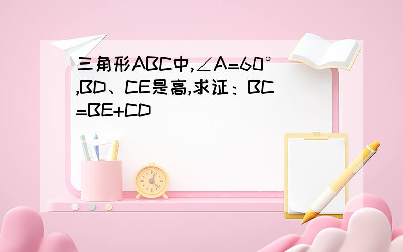 三角形ABC中,∠A=60°,BD、CE是高,求证：BC=BE+CD