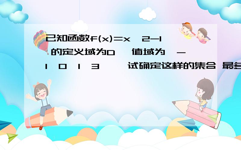 已知函数f(x)=x^2-1 的定义域为D ,值域为{-1,0,1,3} ,试确定这样的集合 最多