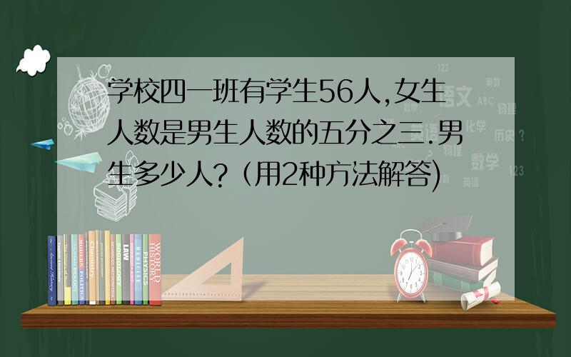 学校四一班有学生56人,女生人数是男生人数的五分之三.男生多少人?（用2种方法解答)