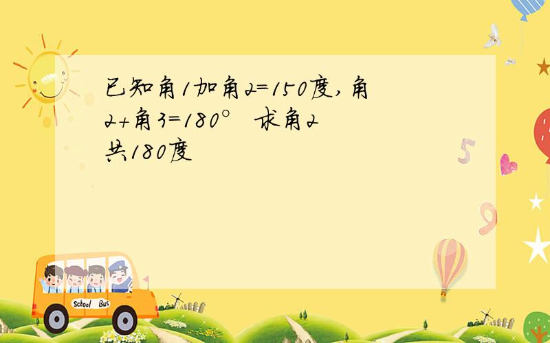 已知角1加角2＝150度,角2＋角3＝180° 求角2 共180度