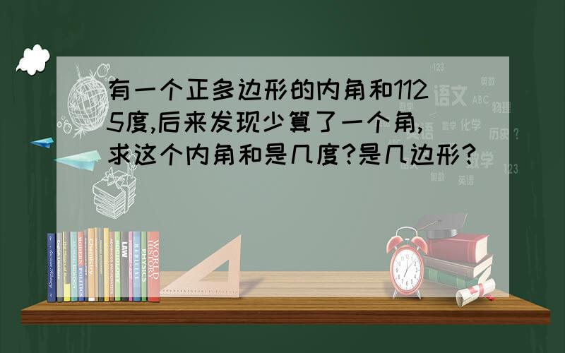 有一个正多边形的内角和1125度,后来发现少算了一个角,求这个内角和是几度?是几边形?