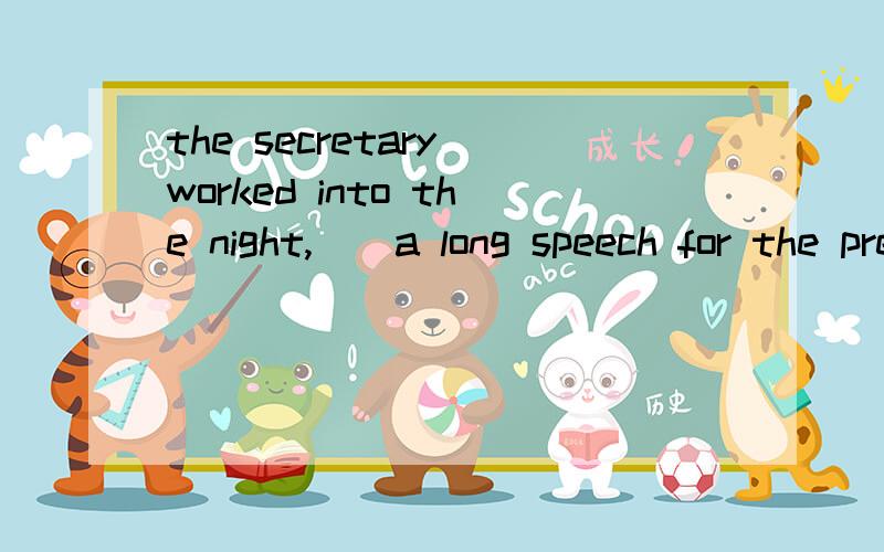 the secretary worked into the night,()a long speech for the president.a.to prepare b.preparing 为什么选B 不选A A不是表示目的吗?