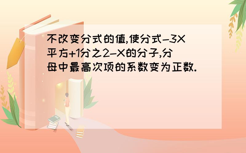 不改变分式的值,使分式-3X平方+1分之2-X的分子,分母中最高次项的系数变为正数.