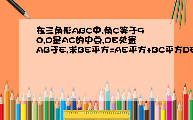 在三角形ABC中,角C等于90,D是AC的中点,DE处置AB于E,求BE平方=AE平方+BC平方DE是垂直AB于E