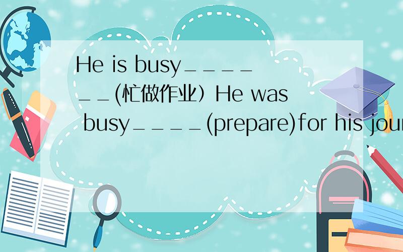 He is busy______(忙做作业）He was busy____(prepare)for his journey.