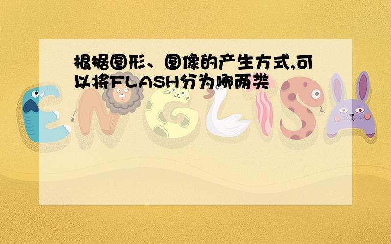 根据图形、图像的产生方式,可以将FLASH分为哪两类