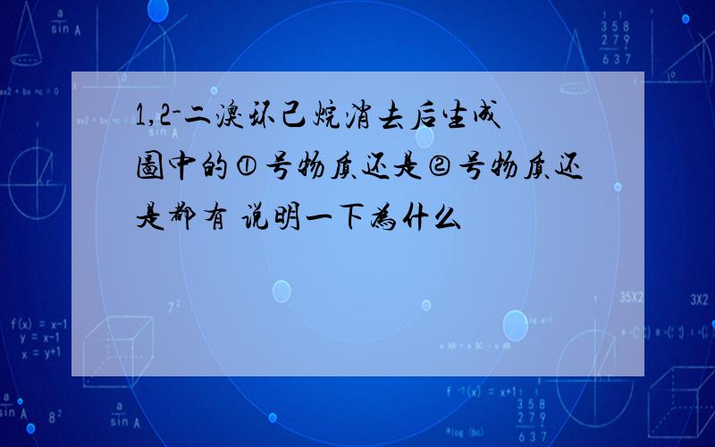 1,2-二溴环己烷消去后生成图中的①号物质还是②号物质还是都有 说明一下为什么