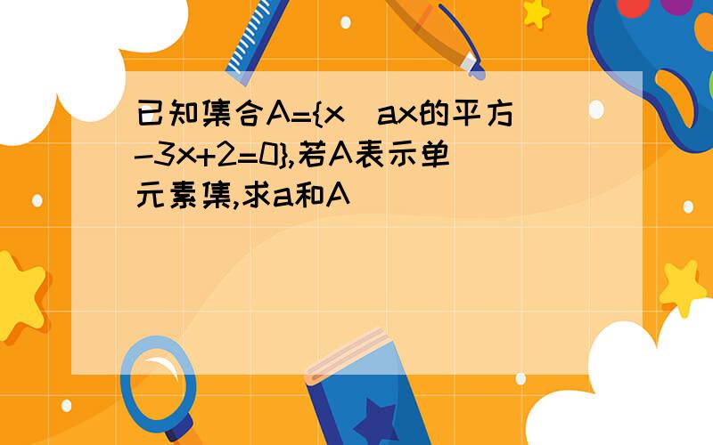 已知集合A={x\ax的平方-3x+2=0},若A表示单元素集,求a和A