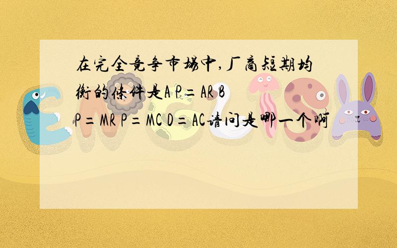 在完全竞争市场中,厂商短期均衡的条件是A P=AR B P=MR P=MC D=AC请问是哪一个啊