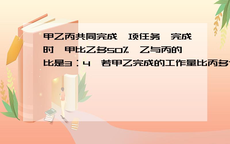 甲乙丙共同完成一项任务,完成时,甲比乙多50%,乙与丙的比是3：4,若甲乙完成的工作量比丙多70个,三人各生产几个零件