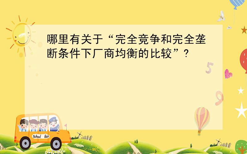 哪里有关于“完全竞争和完全垄断条件下厂商均衡的比较”?