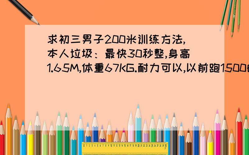 求初三男子200米训练方法,本人垃圾：最快30秒整,身高1.65M,体重67KG.耐力可以,以前跑1500的,感觉有力用不上