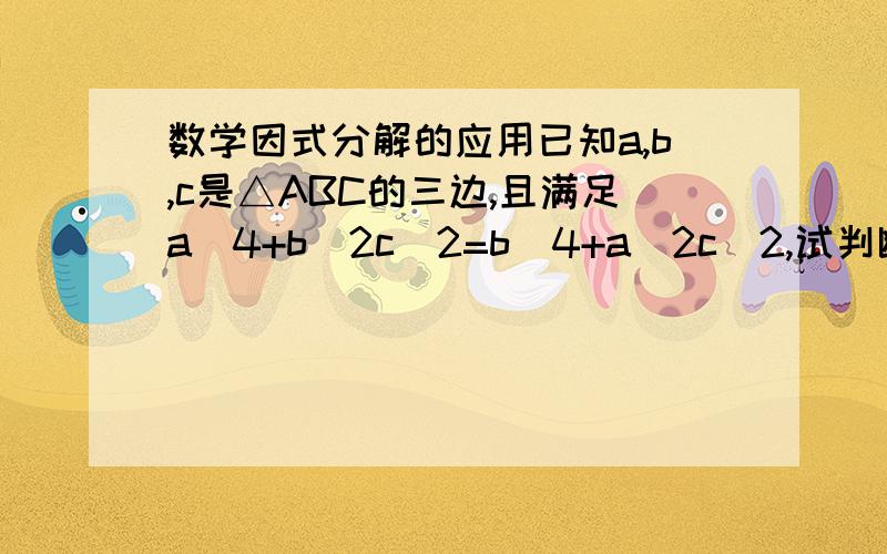 数学因式分解的应用已知a,b,c是△ABC的三边,且满足a^4+b^2c^2=b^4+a^2c^2,试判断△ABC的形状.