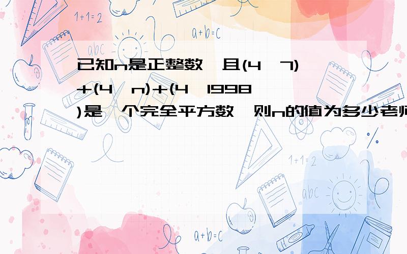 已知n是正整数,且(4^7)+(4^n)+(4^1998)是一个完全平方数,则n的值为多少老师说有三种答案