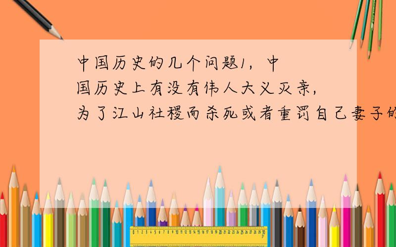 中国历史的几个问题1,  中国历史上有没有伟人大义灭亲,为了江山社稷而杀死或者重罚自己妻子的?清举出事实,人名,因为什麽.2.  毛泽东的几位妻子分别是怎麽死的.  先谢谢大家了毛主席和周