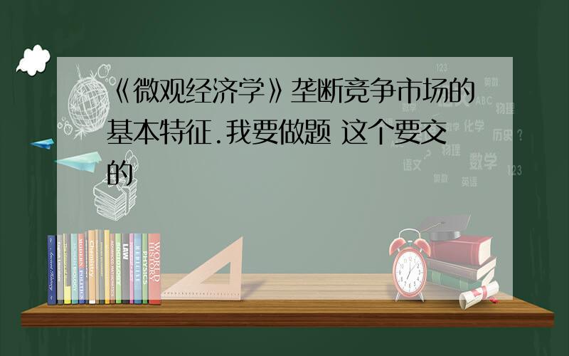 《微观经济学》垄断竞争市场的基本特征.我要做题 这个要交的