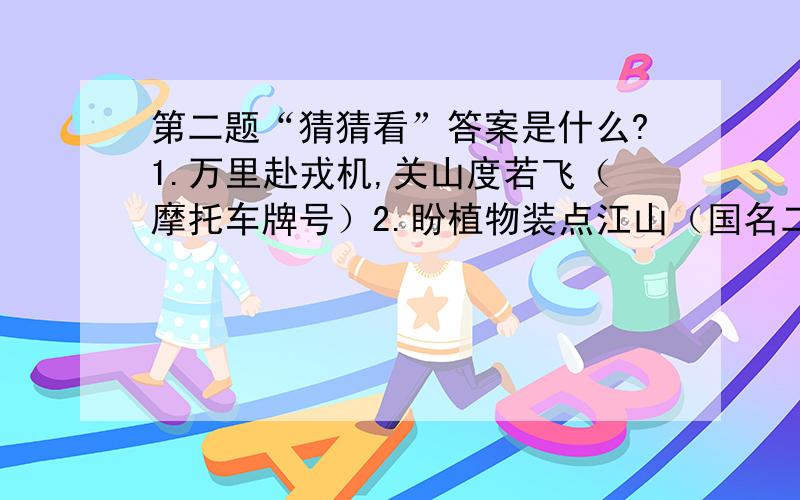 第二题“猜猜看”答案是什么?1.万里赴戎机,关山度若飞（摩托车牌号）2.盼植物装点江山（国名二）3.四方捐款济灾民（水浒人名二）4.学习学习在学习（称谓一）5.心忧炭贱愿天寒（国名二