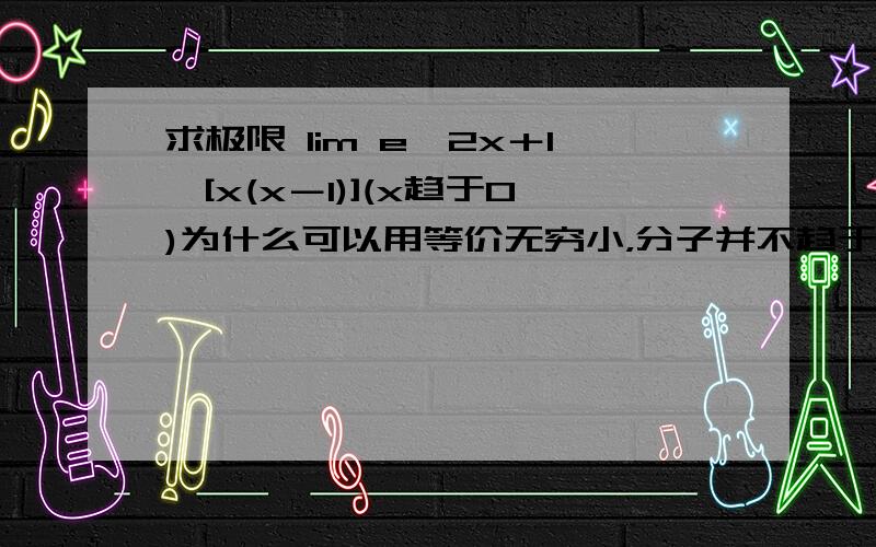 求极限 lim e∧2x＋1÷[x(x－1)](x趋于0)为什么可以用等价无穷小，分子并不趋于无穷小阿……