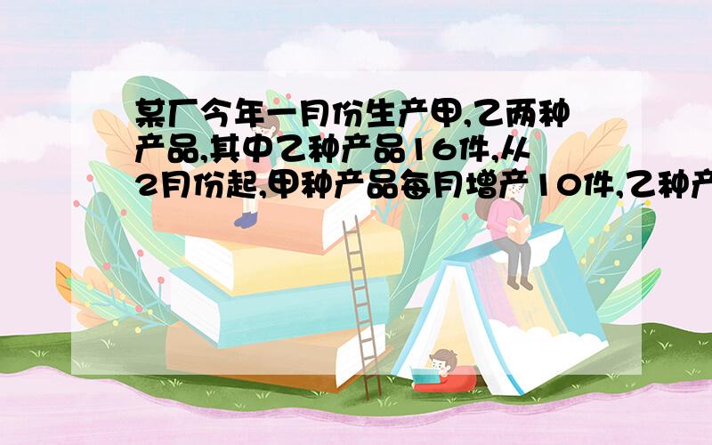 某厂今年一月份生产甲,乙两种产品,其中乙种产品16件,从2月份起,甲种产品每月增产10件,乙种产品每月按相同的增长率逐月递增,又知2月份甲,乙两种产品产量之比为3:2,3月份甲,乙两种产品的产