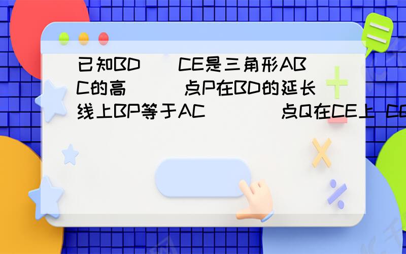 已知BD　　CE是三角形ABC的高　　　点P在BD的延长线上BP等于AC　　　　点Q在CE上 CQ等于AB判断线段 AP和AQ的位置关系、大小关系