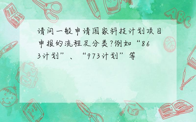 请问一般申请国家科技计划项目申报的流程及分类?例如“863计划”、“973计划”等