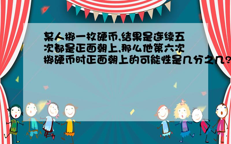 某人掷一枚硬币,结果是连续五次都是正面朝上,那么他第六次掷硬币时正面朝上的可能性是几分之几?