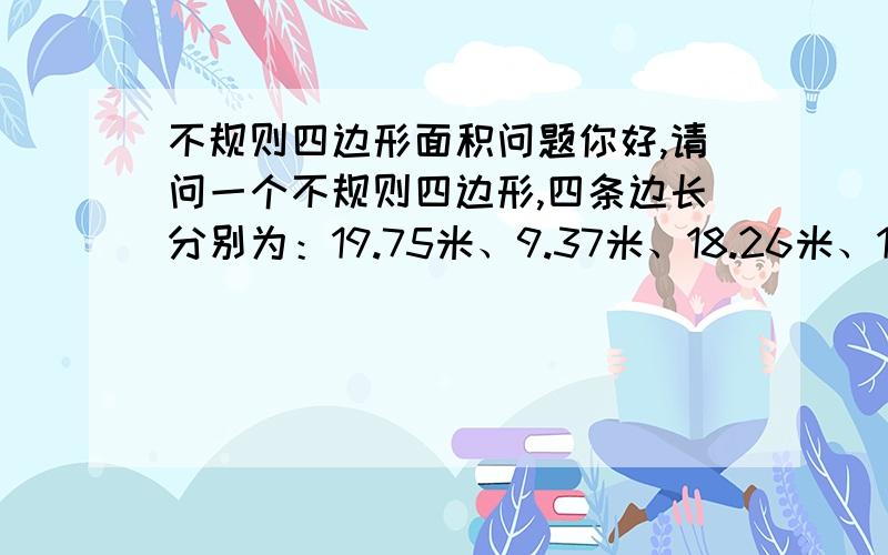 不规则四边形面积问题你好,请问一个不规则四边形,四条边长分别为：19.75米、9.37米、18.26米、10.72米能帮我算下面积吗?麻烦了