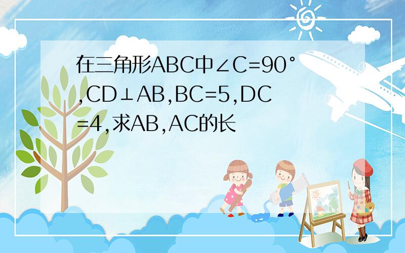 在三角形ABC中∠C=90°,CD⊥AB,BC=5,DC=4,求AB,AC的长