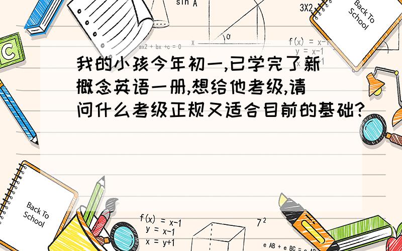 我的小孩今年初一,已学完了新概念英语一册,想给他考级,请问什么考级正规又适合目前的基础?