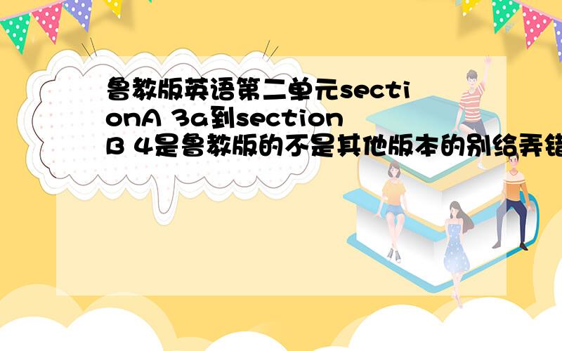 鲁教版英语第二单元sectionA 3a到sectionB 4是鲁教版的不是其他版本的别给弄错了最好是山东的来解答