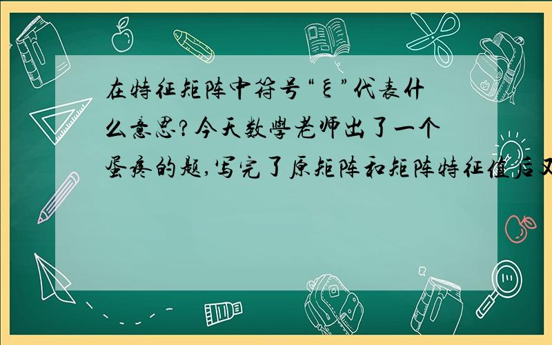 在特征矩阵中符号“ξ”代表什么意思?今天数学老师出了一个蛋疼的题,写完了原矩阵和矩阵特征值后又在后面写上了ξ=[1 2],然后就走人了,啥都没说,书上也找不到ξ的相关信息,所以想知道ξ=[