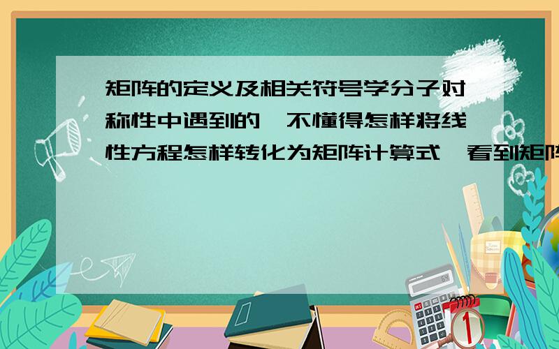 矩阵的定义及相关符号学分子对称性中遇到的,不懂得怎样将线性方程怎样转化为矩阵计算式,看到矩阵不懂啥意思,顺便讲讲矩阵的乘法原理吧,别去百科复制再清楚一点,对于A(3,3)左乘X=B(1,3)的