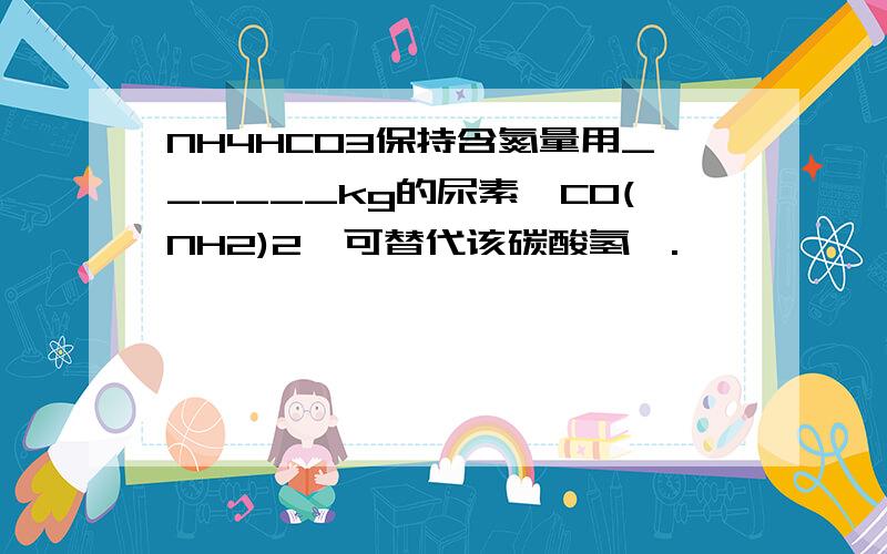 NH4HCO3保持含氮量用______kg的尿素『CO(NH2)2』可替代该碳酸氢铵.