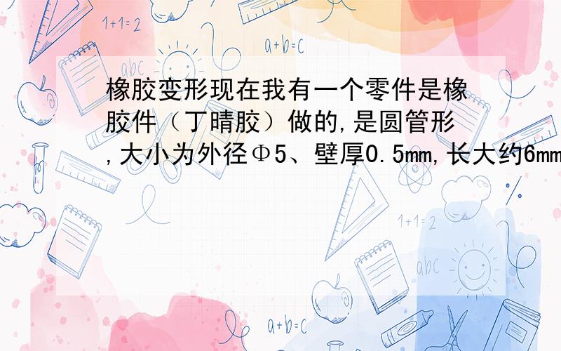 橡胶变形现在我有一个零件是橡胶件（丁晴胶）做的,是圆管形,大小为外径Φ5、壁厚0.5mm,长大约6mm,用多大的力可以使圆管轴向变形?如果为实心的要多大的力?橡胶硬度为30-40度 不是的，就是