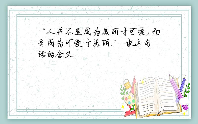 “人并不是因为美丽才可爱,而是因为可爱才美丽.” 求这句话的含义