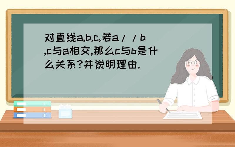 对直线a,b,c,若a//b,c与a相交,那么c与b是什么关系?并说明理由.