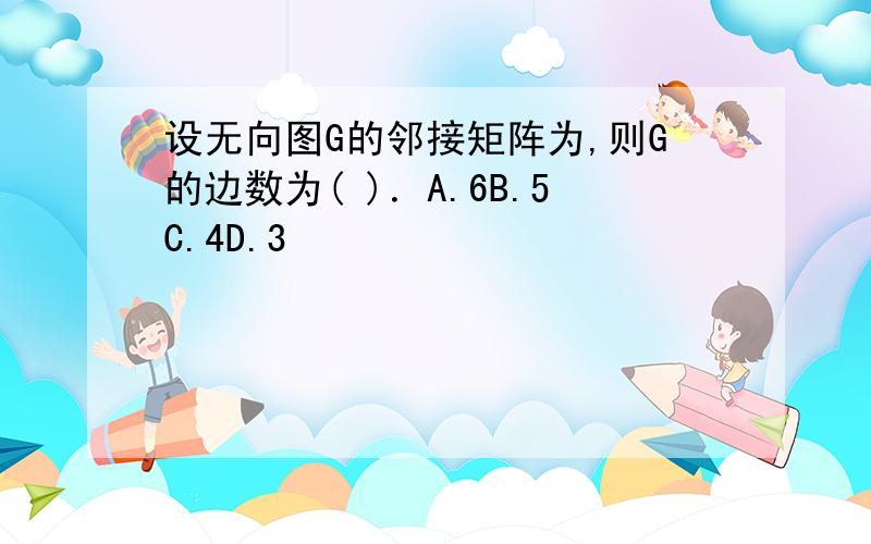 设无向图G的邻接矩阵为,则G的边数为( )．A.6B.5C.4D.3