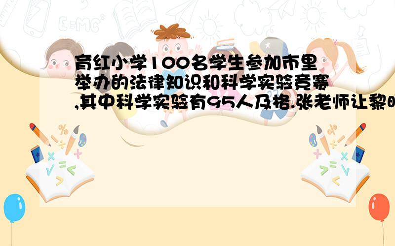 育红小学100名学生参加市里举办的法律知识和科学实验竞赛,其中科学实验有95人及格.张老师让黎明和王倩两人统计两科不及格的人数.黎明统计是6人,王倩统计是4人,这两人中有一人统计错了.