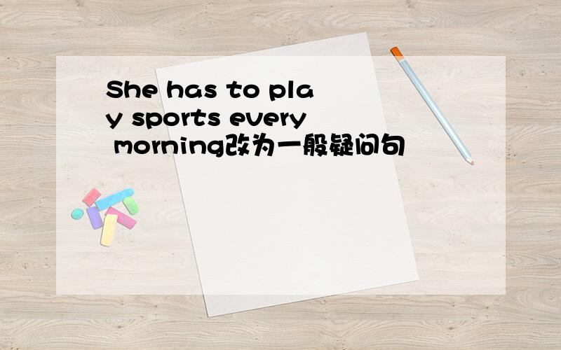 She has to play sports every morning改为一般疑问句