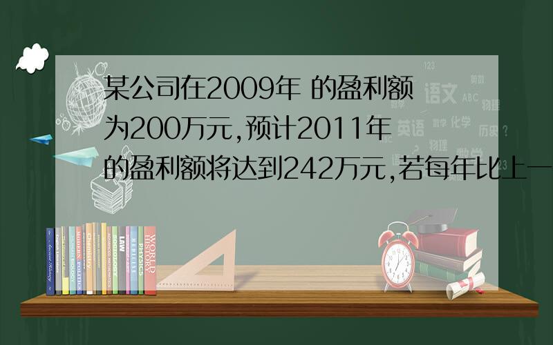 某公司在2009年 的盈利额为200万元,预计2011年的盈利额将达到242万元,若每年比上一年盈利额增长的百分率相同,那么该公司在2010年的盈利额为 万元