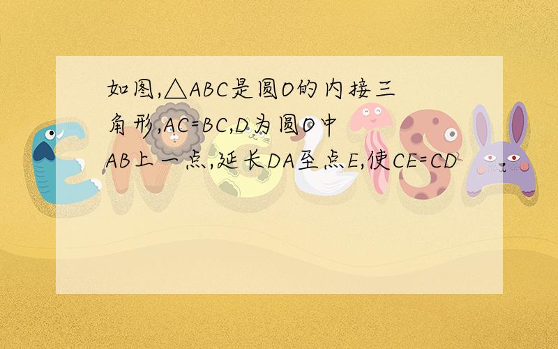 如图,△ABC是圆O的内接三角形,AC=BC,D为圆O中AB上一点,延长DA至点E,使CE=CD