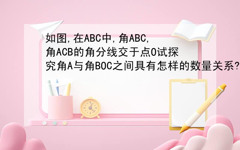 如图,在ABC中,角ABC,角ACB的角分线交于点O试探究角A与角BOC之间具有怎样的数量关系?为什么?快!