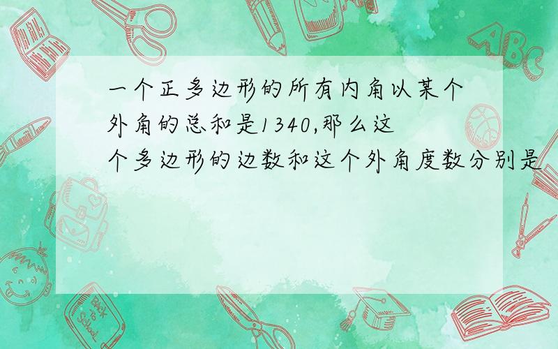 一个正多边形的所有内角以某个外角的总和是1340,那么这个多边形的边数和这个外角度数分别是