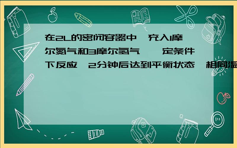 在2L的密闭容器中,充入1摩尔氮气和3摩尔氢气,一定条件下反应,2分钟后达到平衡状态,相同温度下,测得平衡时混合气体的压强比反应前混合气体的压强见笑了1\10,填写下列空白1.平衡时混合气