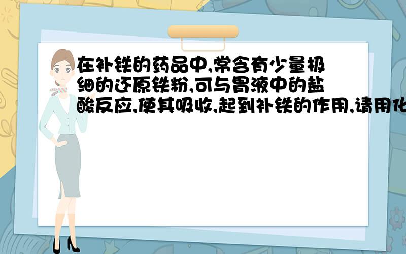 在补铁的药品中,常含有少量极细的还原铁粉,可与胃液中的盐酸反应,使其吸收,起到补铁的作用,请用化学方程式表达这一反应过程